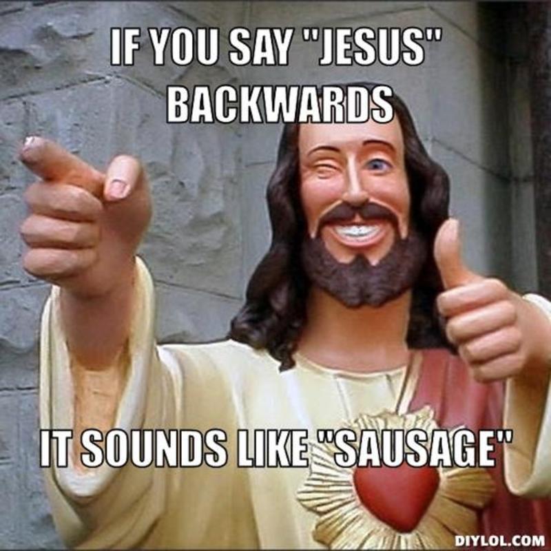 Name:  resized_jesus-says-meme-generator-if-you-say-jesus-backwards-it-sounds-like-sausage-bd7c83.jpg
Views: 125
Size:  80.2 KB